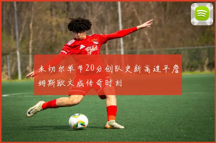 米切尔单节20分创队史新高追平詹姆斯欧文成传奇时刻