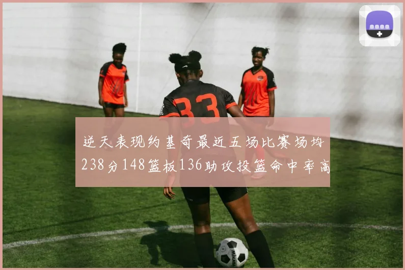 逆天表现约基奇最近五场比赛场均238分148篮板136助攻投篮命中率高达547